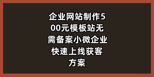 企业网站制作500元模板站无需备案 小微企业快速上线获客方案